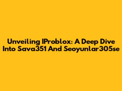 Unveiling IProblox: A Deep Dive Into Sava351 And Seoyunlar305se