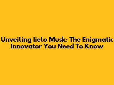 Unveiling Iielo Musk: The Enigmatic Innovator You Need To Know