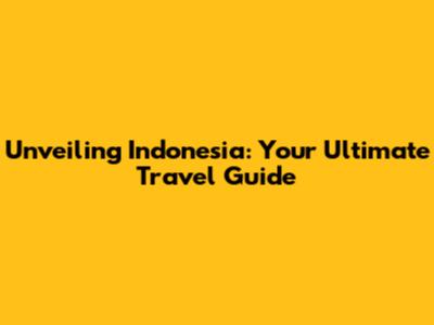 Unveiling Indonesia: Your Ultimate Travel Guide