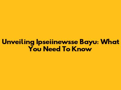 Unveiling Ipseiinewsse Bayu: What You Need To Know