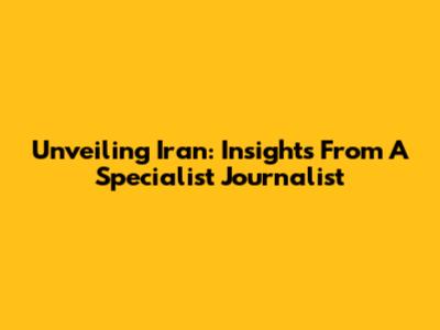 Unveiling Iran: Insights From A Specialist Journalist