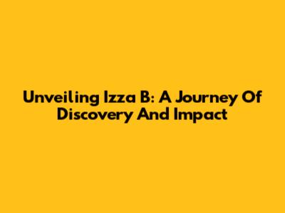Unveiling Izza B: A Journey Of Discovery And Impact