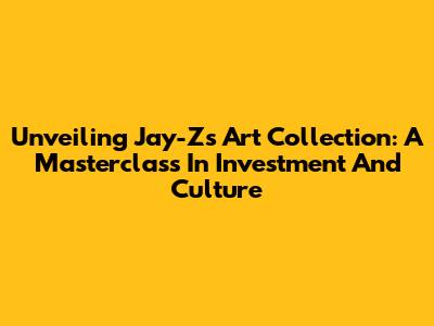 Unveiling Jay-Z's Art Collection: A Masterclass In Investment And Culture