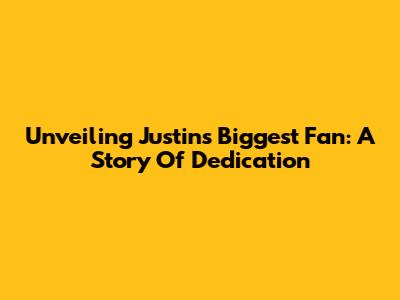 Unveiling Justin's Biggest Fan: A Story Of Dedication