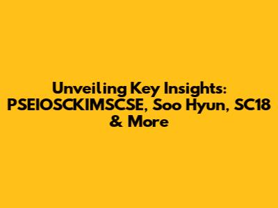 Unveiling Key Insights: PSEIOSCKIMSCSE, Soo Hyun, SC18 & More
