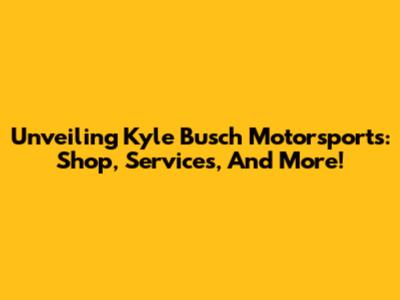 Unveiling Kyle Busch Motorsports: Shop, Services, And More!