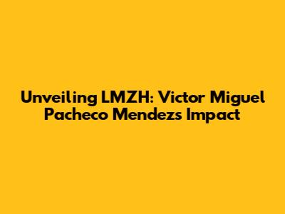 Unveiling LMZH: Victor Miguel Pacheco Mendez's Impact
