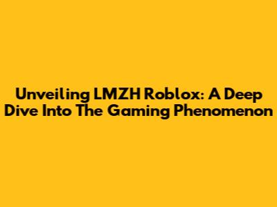 Unveiling LMZH Roblox: A Deep Dive Into The Gaming Phenomenon