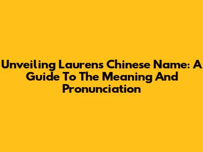 Unveiling Lauren's Chinese Name: A Guide To The Meaning And Pronunciation