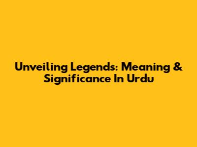 Unveiling Legends: Meaning & Significance In Urdu