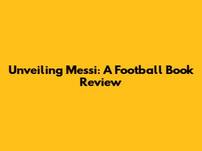 Unveiling Messi: A Football Book Review