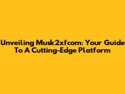 Unveiling Musk2xfcom: Your Guide To A Cutting-Edge Platform