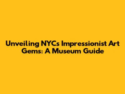 Unveiling NYC's Impressionist Art Gems: A Museum Guide