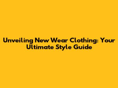 Unveiling New Wear Clothing: Your Ultimate Style Guide