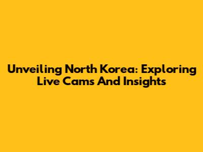 Unveiling North Korea: Exploring Live Cams And Insights