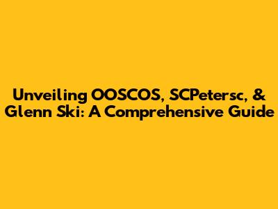 Unveiling OOSCOS, SCPetersc, & Glenn Ski: A Comprehensive Guide