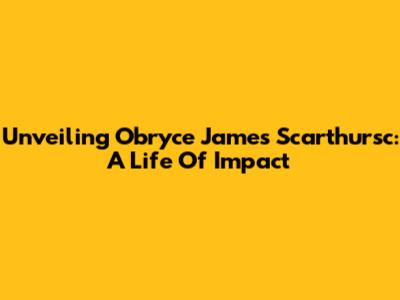 Unveiling Obryce James Scarthursc: A Life Of Impact