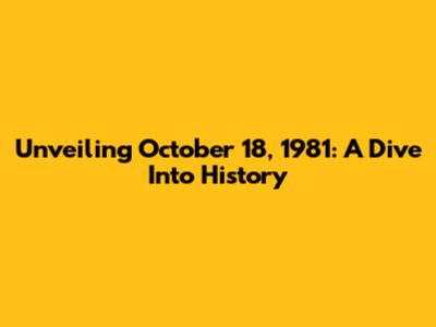Unveiling October 18, 1981: A Dive Into History