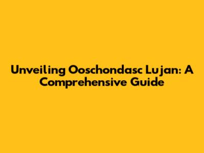 Unveiling Ooschondasc Lujan: A Comprehensive Guide