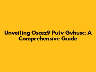 Unveiling Oscez9 Pulv Gvhusc: A Comprehensive Guide