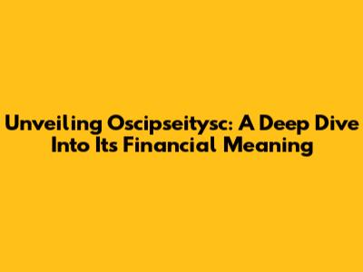 Unveiling Oscipseitysc: A Deep Dive Into Its Financial Meaning