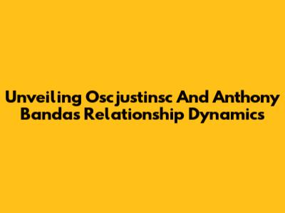 Unveiling Oscjustinsc And Anthony Banda's Relationship Dynamics