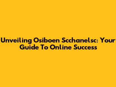 Unveiling Osiboen Scchanelsc: Your Guide To Online Success