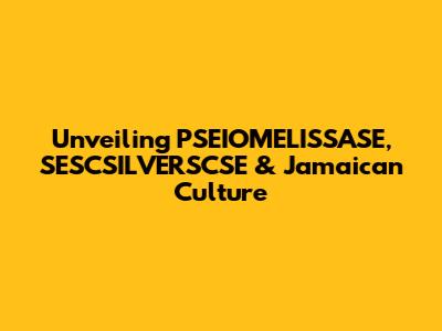 Unveiling PSEIOMELISSASE, SESCSILVERSCSE & Jamaican Culture