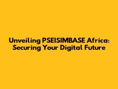 Unveiling PSEISIMBASE Africa: Securing Your Digital Future