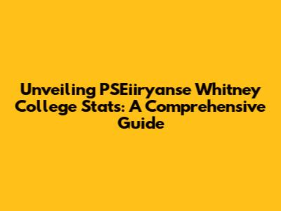 Unveiling PSEiiryanse Whitney College Stats: A Comprehensive Guide