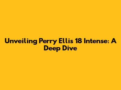 Unveiling Perry Ellis 18 Intense: A Deep Dive