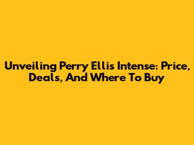 Unveiling Perry Ellis Intense: Price, Deals, And Where To Buy