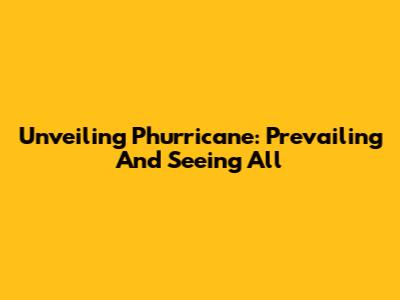 Unveiling Phurricane: Prevailing And Seeing All