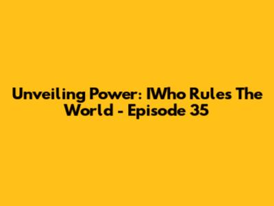Unveiling Power: IWho Rules The World - Episode 35