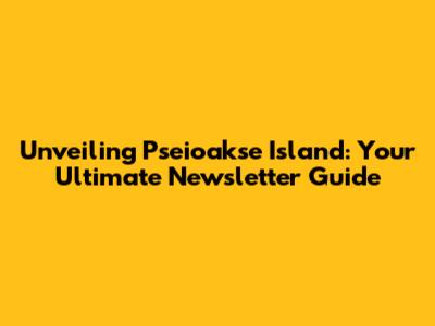 Unveiling Pseioakse Island: Your Ultimate Newsletter Guide