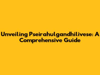 Unveiling Pseirahulgandhilivese: A Comprehensive Guide