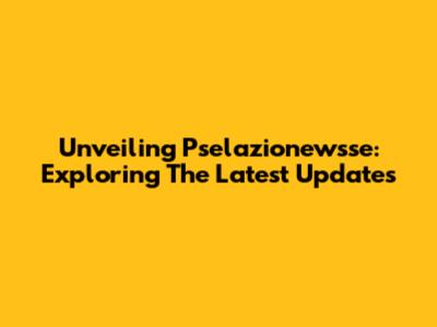 Unveiling Pselazionewsse: Exploring The Latest Updates
