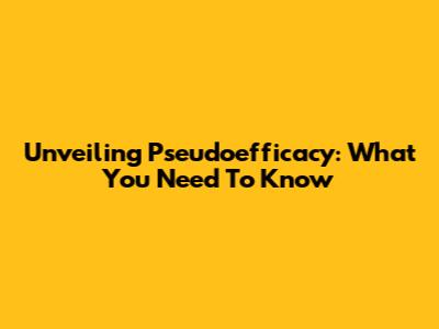 Unveiling Pseudoefficacy: What You Need To Know