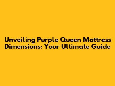 Unveiling Purple Queen Mattress Dimensions: Your Ultimate Guide