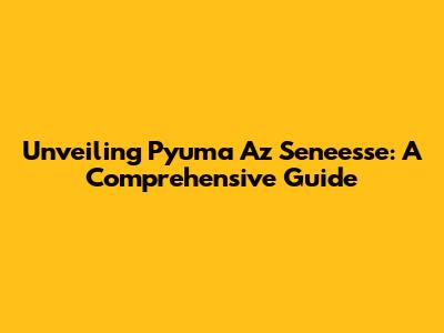 Unveiling Pyuma Az Seneesse: A Comprehensive Guide