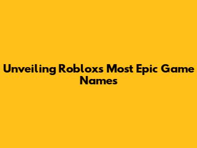 Unveiling Roblox's Most Epic Game Names