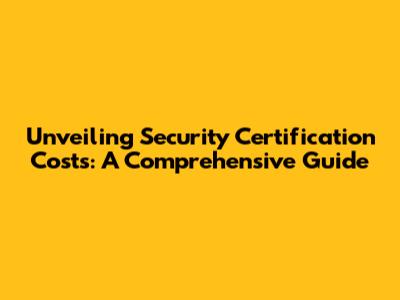 Unveiling Security Certification Costs: A Comprehensive Guide