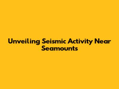 Unveiling Seismic Activity Near Seamounts