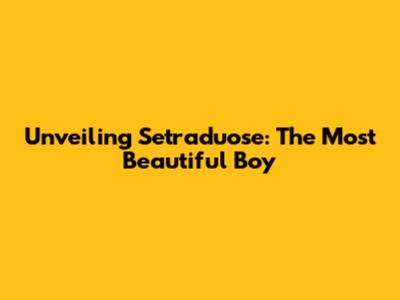 Unveiling Setraduose: The Most Beautiful Boy