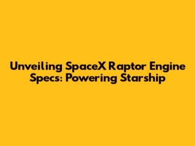 Unveiling SpaceX Raptor Engine Specs: Powering Starship