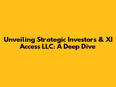Unveiling Strategic Investors & XI Access LLC: A Deep Dive