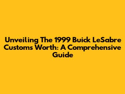 Unveiling The 1999 Buick LeSabre Custom's Worth: A Comprehensive Guide