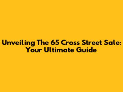 Unveiling The 65 Cross Street Sale: Your Ultimate Guide