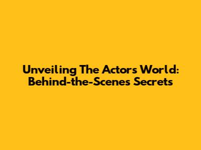 Unveiling The Actor's World: Behind-the-Scenes Secrets
