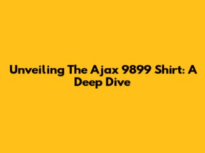 Unveiling The Ajax 9899 Shirt: A Deep Dive